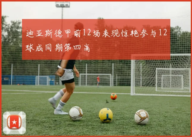迪亚斯德甲前12场表现惊艳参与12球成同期第四高