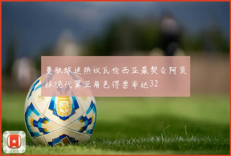 曼联球迷热议瓦伦西亚最契合阿莫林现代翼卫角色得票率达32