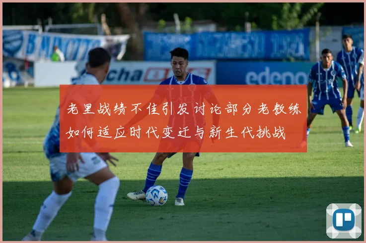 老里战绩不佳引发讨论部分老教练如何适应时代变迁与新生代挑战