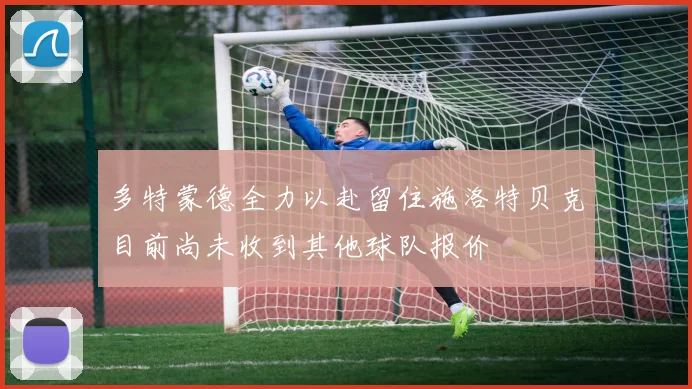 多特蒙德全力以赴留住施洛特贝克目前尚未收到其他球队报价