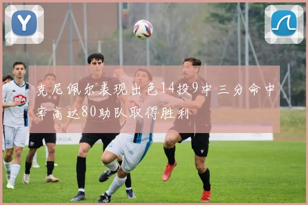 克尼佩尔表现出色14投9中三分命中率高达80助队取得胜利