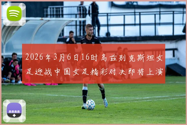 2026年3月6日16时乌兹别克斯坦女足迎战中国女足精彩对决即将上演