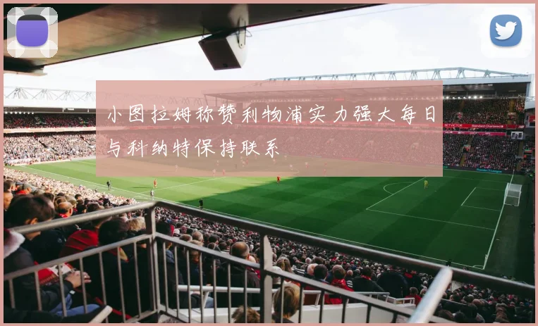 小图拉姆称赞利物浦实力强大每日与科纳特保持联系