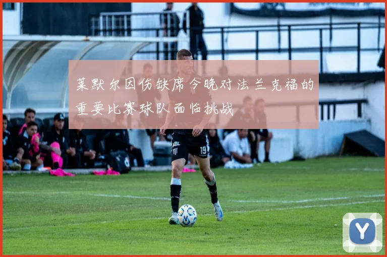 莱默尔因伤缺席今晚对法兰克福的重要比赛球队面临挑战