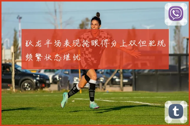 狄龙半场表现抢眼得分上双但犯规频繁状态堪忧