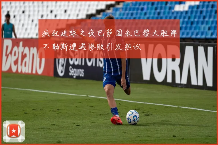 疯狂进球之夜巴萨国米巴黎大胜那不勒斯遭遇惨败引发热议