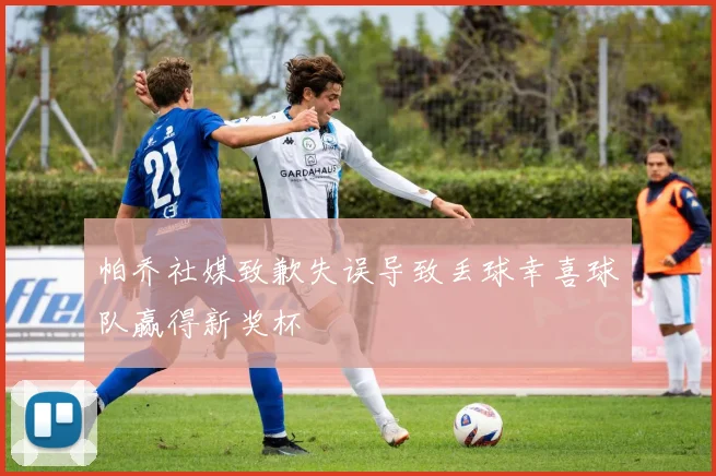 帕乔社媒致歉失误导致丢球幸喜球队赢得新奖杯