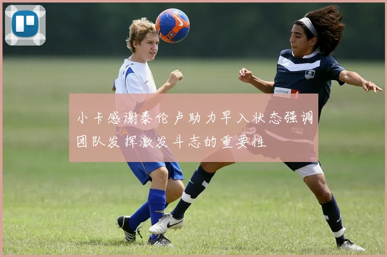 小卡感谢泰伦卢助力早入状态强调团队发挥激发斗志的重要性