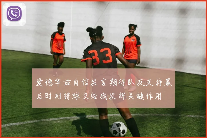 爱德华兹自信发言期待队友支持最后时刻将球交给我发挥关键作用
