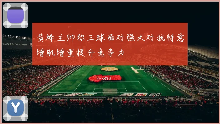 黄蜂主帅称三球面对强大对抗特意增肌增重提升竞争力