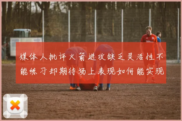 媒体人批评火箭进攻缺乏灵活性不能练习却期待场上表现如何能实现