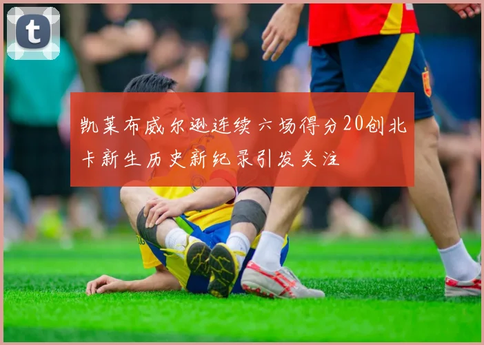凯莱布威尔逊连续六场得分20创北卡新生历史新纪录引发关注