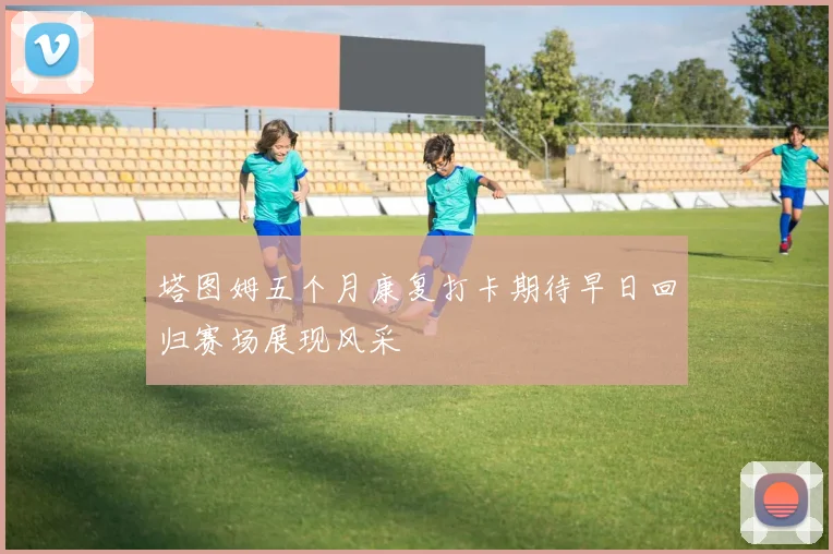 塔图姆五个月康复打卡期待早日回归赛场展现风采
