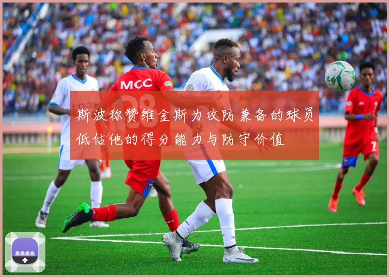 斯波称赞维金斯为攻防兼备的球员低估他的得分能力与防守价值