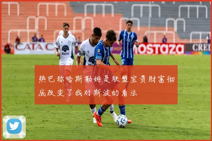 热巴称哈斯勒姆是联盟宝贵财富彻底改变了我对斯波的看法