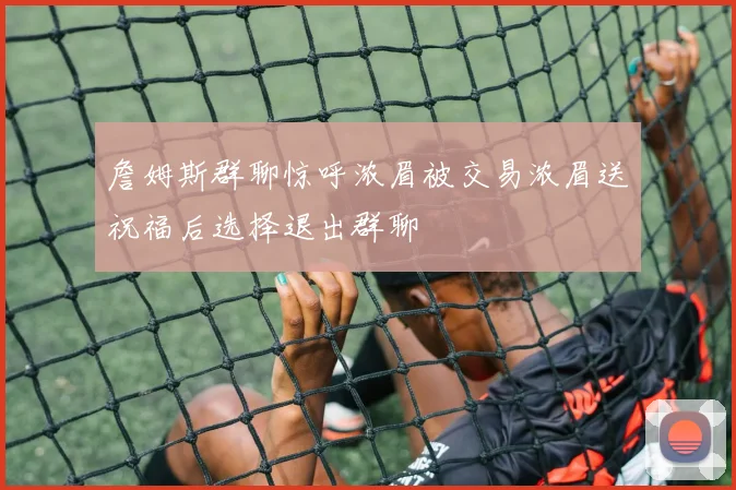 詹姆斯群聊惊呼浓眉被交易浓眉送祝福后选择退出群聊