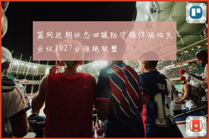 篮网近期状态回暖防守强悍场均失分仅1027分领跑联盟
