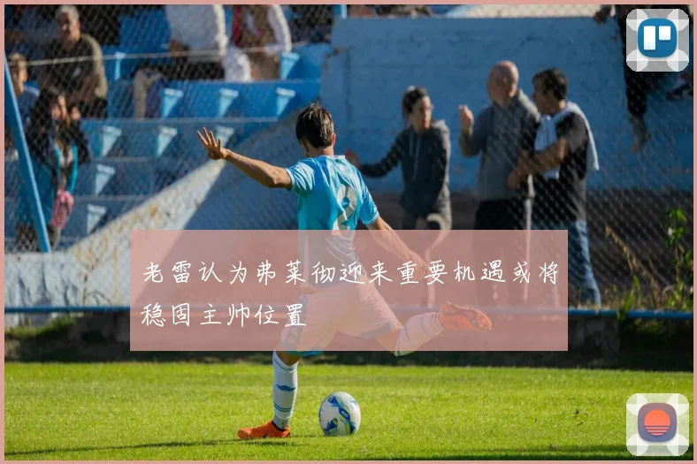 老雷认为弗莱彻迎来重要机遇或将稳固主帅位置