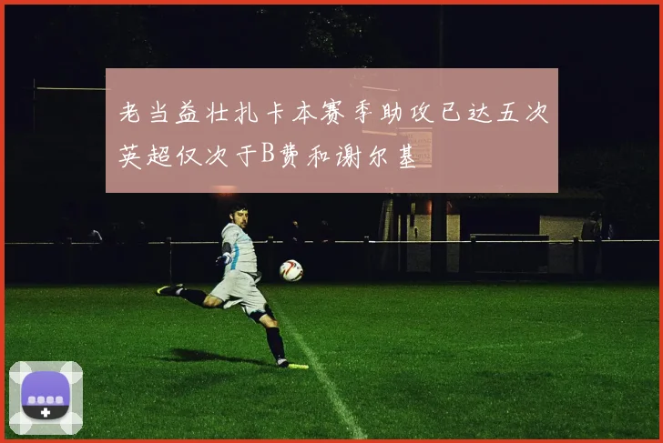 老当益壮扎卡本赛季助攻已达五次英超仅次于B费和谢尔基