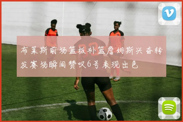 布莱斯前场篮板补篮詹姆斯兴奋转发赛场瞬间赞叹6号表现出色