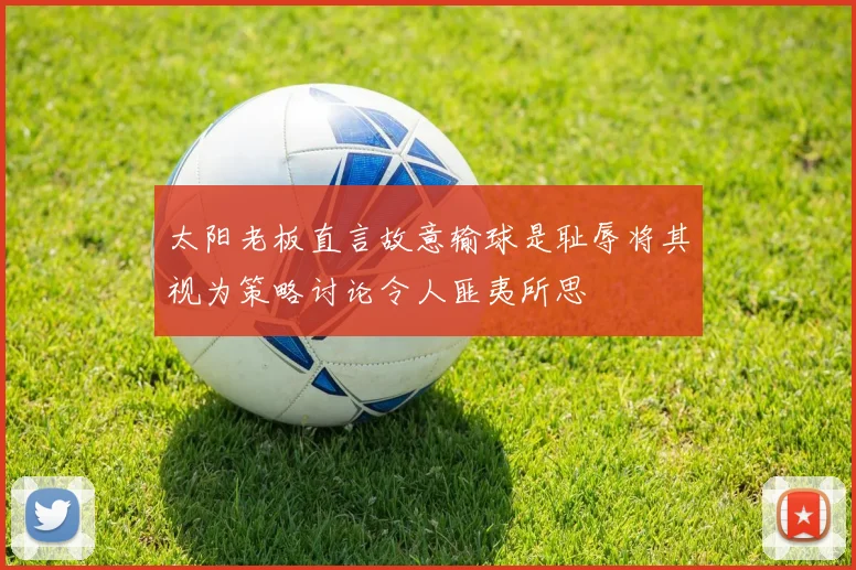 太阳老板直言故意输球是耻辱将其视为策略讨论令人匪夷所思
