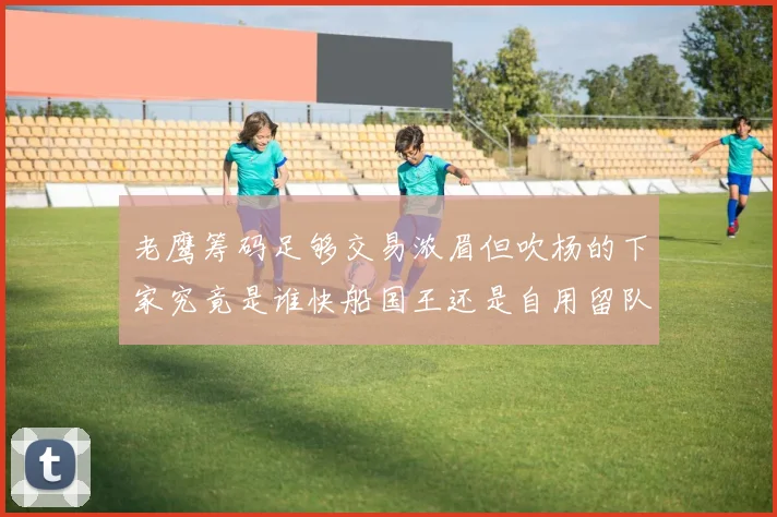 老鹰筹码足够交易浓眉但吹杨的下家究竟是谁快船国王还是自用留队
