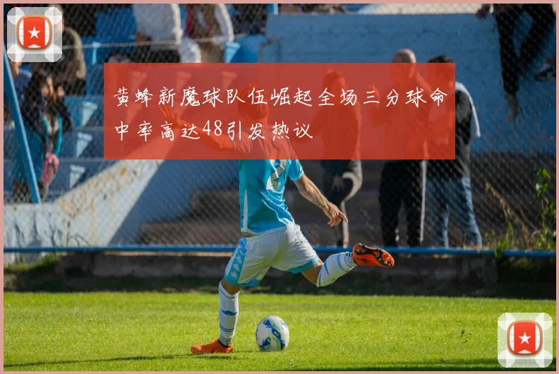 黄蜂新魔球队伍崛起全场三分球命中率高达48引发热议