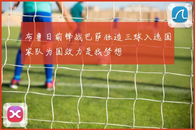 布鲁日前锋战巴萨独造三球入选国家队为国效力是我梦想