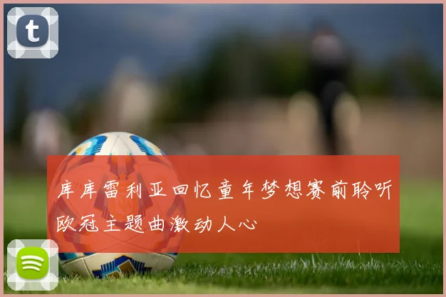 库库雷利亚回忆童年梦想赛前聆听欧冠主题曲激动人心