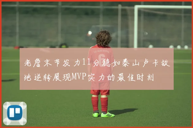 老詹末节发力11分稳如泰山卢卡故地逆转展现MVP实力的最佳时刻