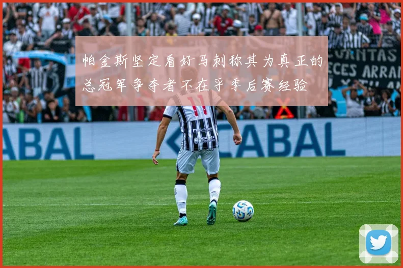 帕金斯坚定看好马刺称其为真正的总冠军争夺者不在乎季后赛经验