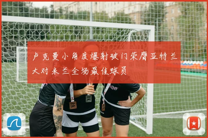 卢克曼小角度爆射破门荣膺亚特兰大对米兰全场最佳球员