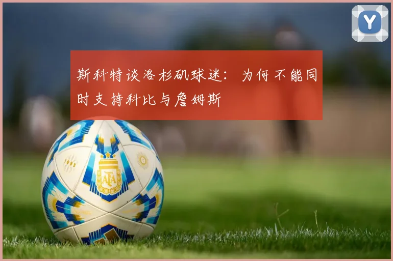 斯科特谈洛杉矶球迷：为何不能同时支持科比与詹姆斯