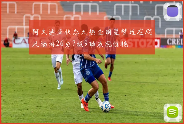 阿夫迪亚状态火热全明星梦近在咫尺场均26分7板9助表现惊艳