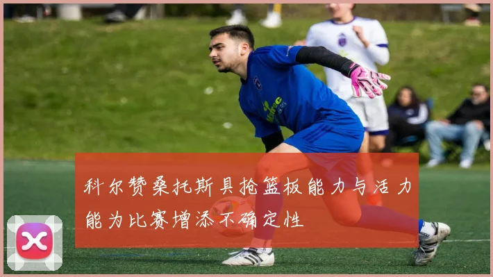 科尔赞桑托斯具抢篮板能力与活力能为比赛增添不确定性
