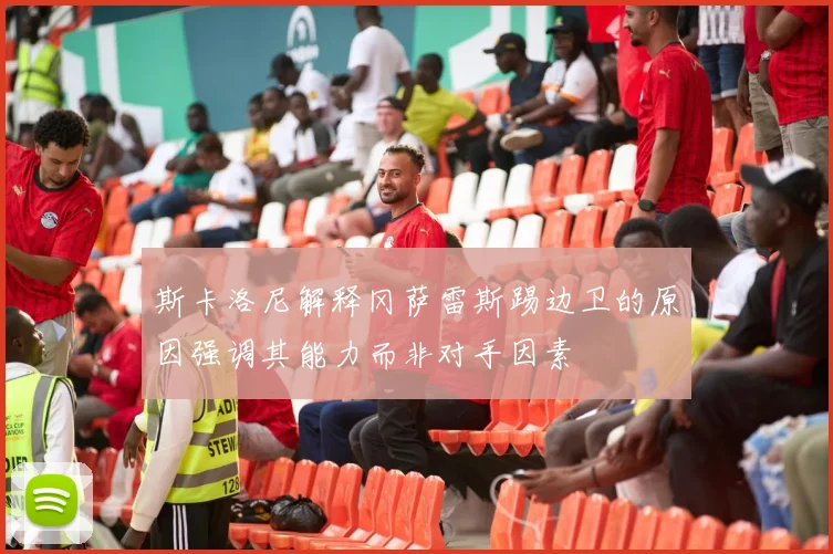 斯卡洛尼解释冈萨雷斯踢边卫的原因强调其能力而非对手因素