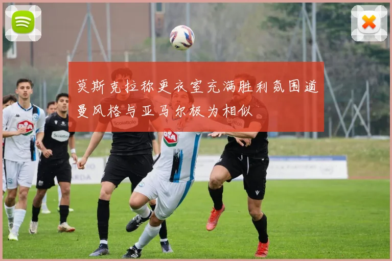 莫斯克拉称更衣室充满胜利氛围道曼风格与亚马尔极为相似