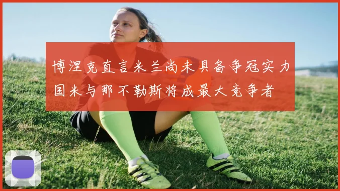 博涅克直言米兰尚未具备争冠实力国米与那不勒斯将成最大竞争者