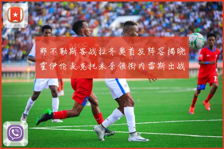 那不勒斯客战拉齐奥首发阵容揭晓霍伊伦麦克托米奈领衔内雷斯出战