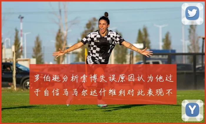 罗伯逊分析索博失误原因认为他过于自信马马尔达什维利对此表现不满