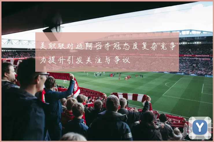 美职联对迈阿密夺冠态度复杂竞争力提升引发关注与争议