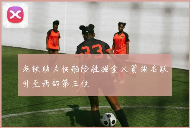 老铁助力快船险胜掘金火箭排名跃升至西部第三位
