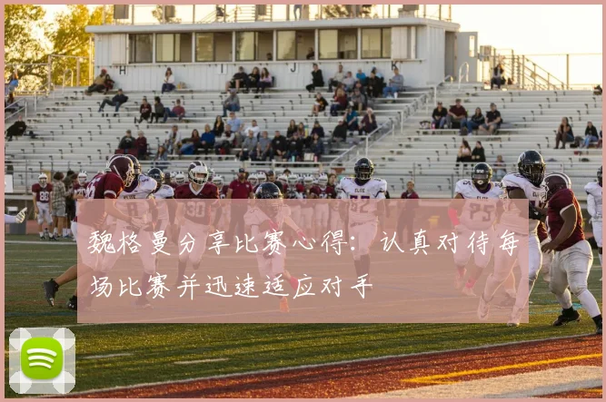 魏格曼分享比赛心得：认真对待每场比赛并迅速适应对手