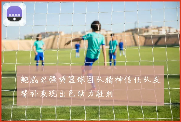鲍威尔强调篮球团队精神信任队友替补表现出色助力胜利