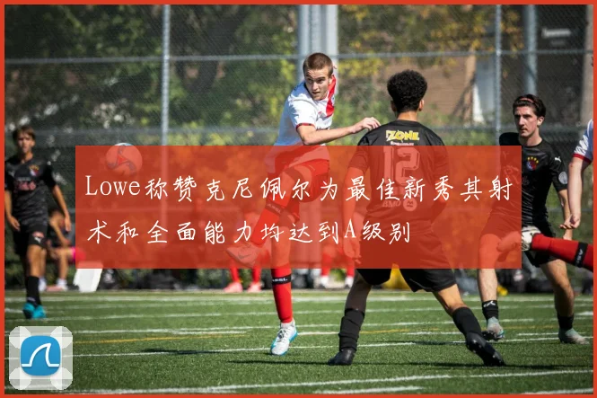 Lowe称赞克尼佩尔为最佳新秀其射术和全面能力均达到A级别